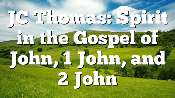 JC Thomas: Spirit in the Gospel of John, 1 John, and 2 John